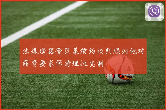 法媒透露登贝莱续约谈判顺利他对薪资要求保持理性克制