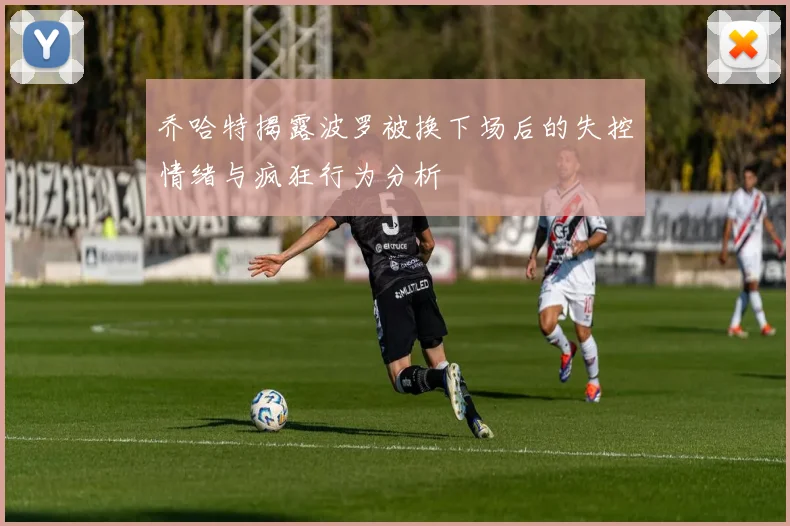 乔哈特揭露波罗被换下场后的失控情绪与疯狂行为分析