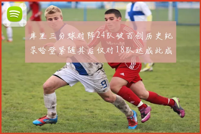 库里三分球对阵24队破百创历史纪录哈登紧随其后仅对18队达成此成就