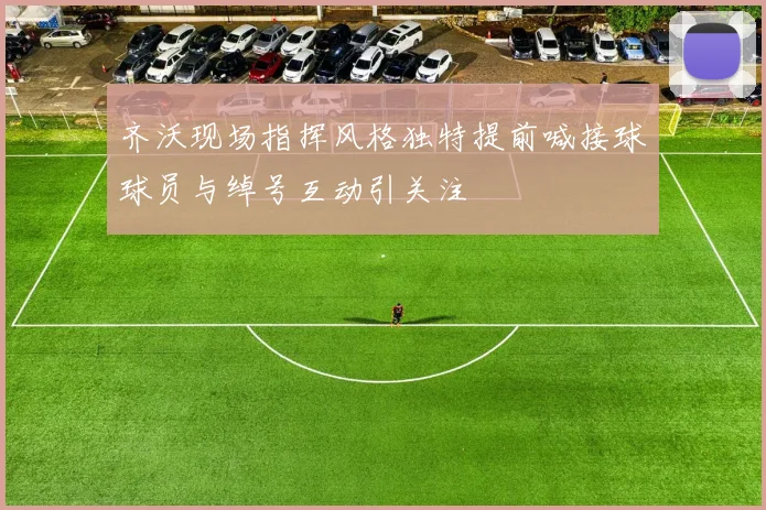 齐沃现场指挥风格独特提前喊接球球员与绰号互动引关注