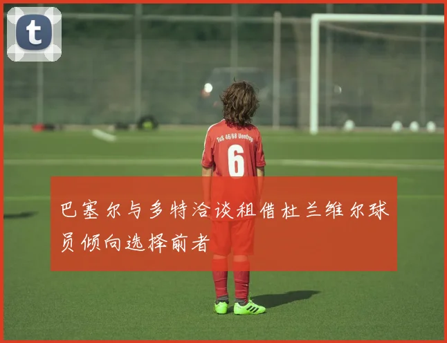 巴塞尔与多特洽谈租借杜兰维尔球员倾向选择前者