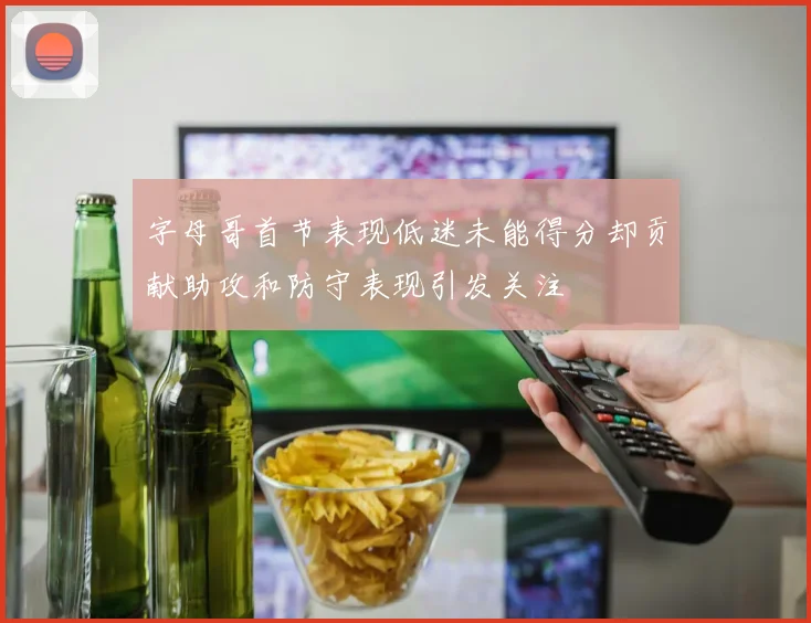 字母哥首节表现低迷未能得分却贡献助攻和防守表现引发关注