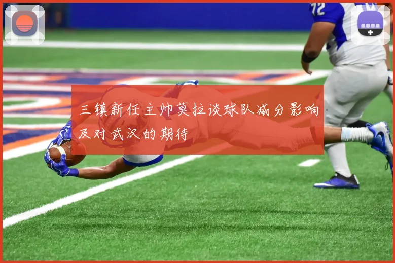 三镇新任主帅莫拉谈球队减分影响及对武汉的期待