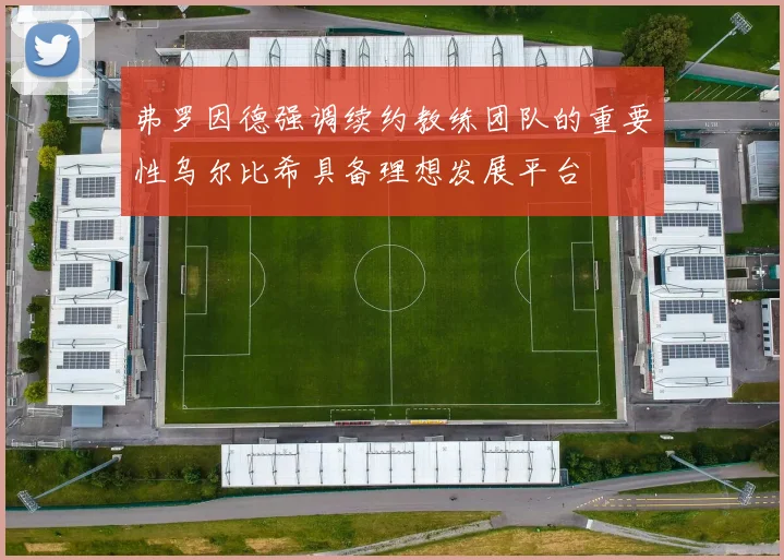 弗罗因德强调续约教练团队的重要性乌尔比希具备理想发展平台