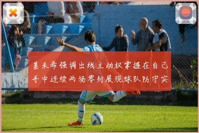 基米希强调出线主动权掌握在自己手中连续两场零封展现球队防守实力
