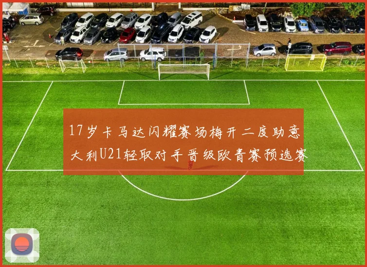 17岁卡马达闪耀赛场梅开二度助意大利U21轻取对手晋级欧青赛预选赛