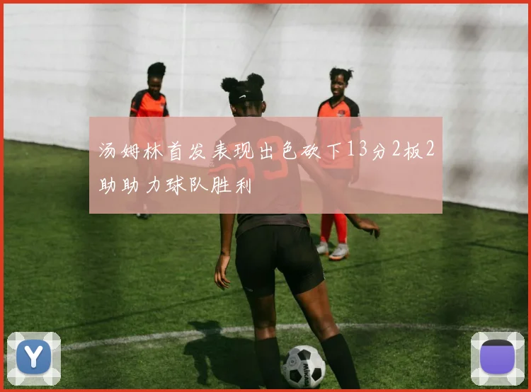 汤姆林首发表现出色砍下13分2板2助助力球队胜利