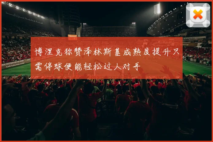 博涅克称赞泽林斯基成熟度提升只需停球便能轻松过人对手