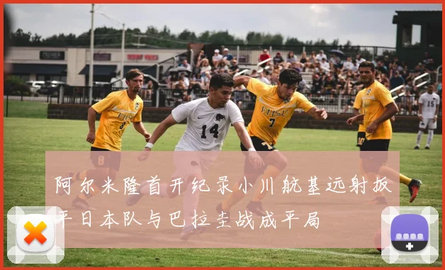 阿尔米隆首开纪录小川航基远射扳平日本队与巴拉圭战成平局