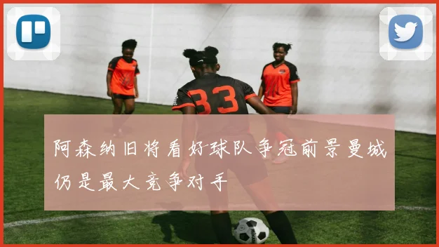 阿森纳旧将看好球队争冠前景曼城仍是最大竞争对手