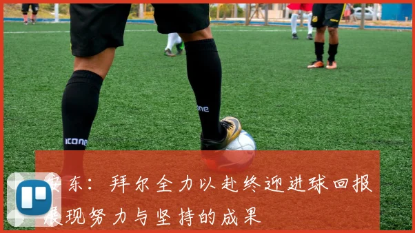 安东：拜尔全力以赴终迎进球回报展现努力与坚持的成果