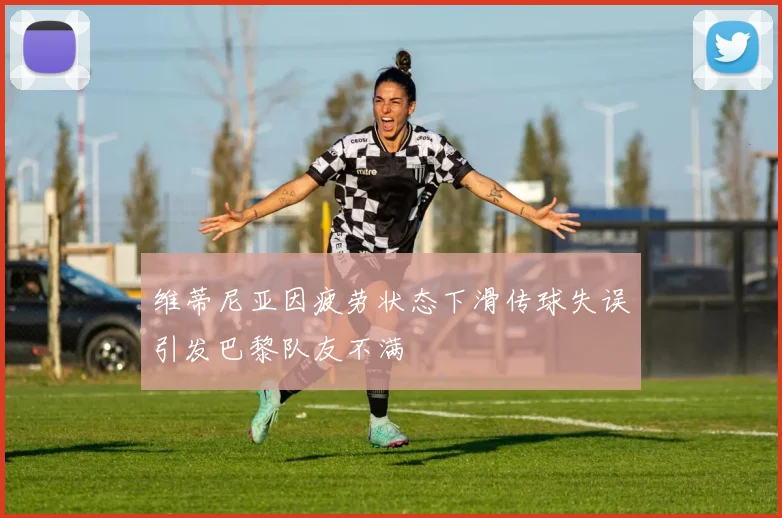 维蒂尼亚因疲劳状态下滑传球失误引发巴黎队友不满