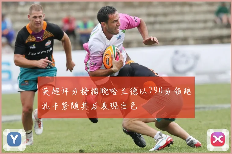 英超评分榜揭晓哈兰德以790分领跑扎卡紧随其后表现出色