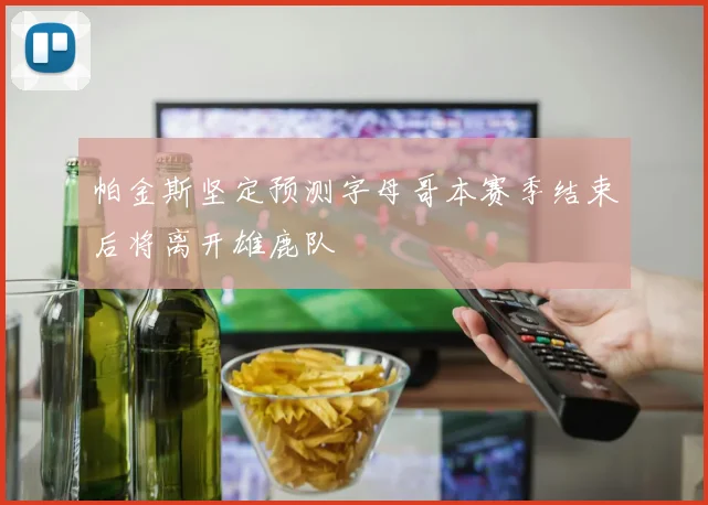 帕金斯坚定预测字母哥本赛季结束后将离开雄鹿队