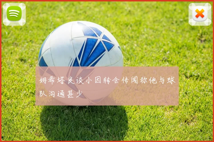 姆希塔良谈小因转会传闻称他与球队沟通甚少