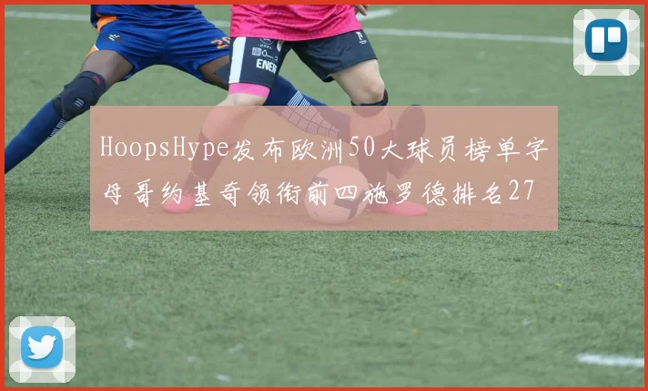 HoopsHype发布欧洲50大球员榜单字母哥约基奇领衔前四施罗德排名27