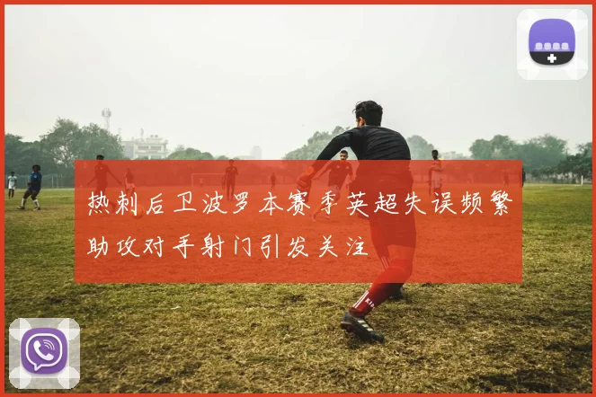 热刺后卫波罗本赛季英超失误频繁助攻对手射门引发关注
