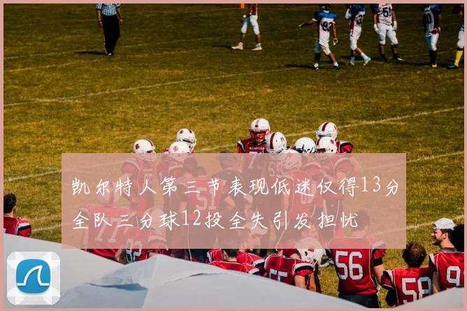 凯尔特人第三节表现低迷仅得13分全队三分球12投全失引发担忧