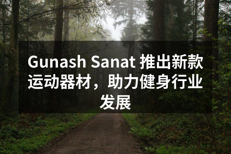 Gunash Sanat 推出新款运动器材，助力健身行业发展